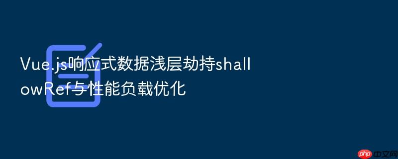 vue.js响应式数据浅层劫持shallowref与性能负载优化