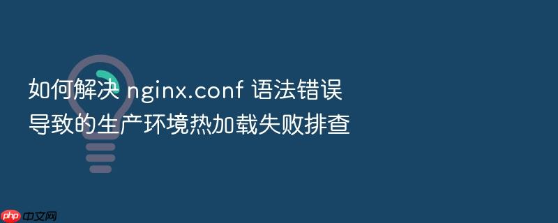 如何解决 nginx.conf 语法错误 导致的生产环境热加载失败排查