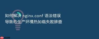如何解决 nginx.conf 语法错误 导致的生产环境热加载失败排查