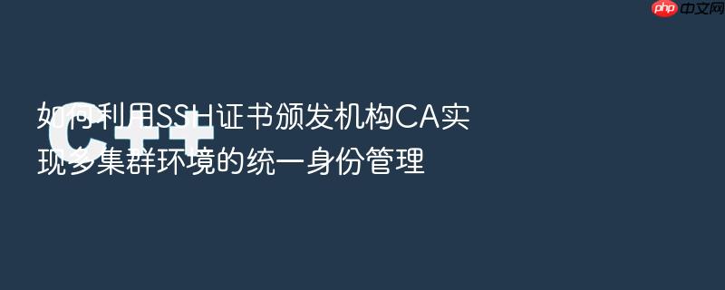 如何利用ssh证书颁发机构ca实现多集群环境的统一身份管理