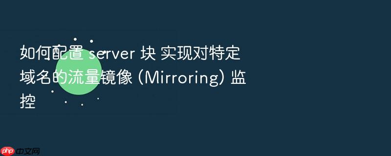 如何配置 server 块 实现对特定域名的流量镜像 (mirroring) 监控