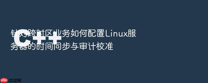 针对跨时区业务如何配置linux服务器的时间同步与审计校准