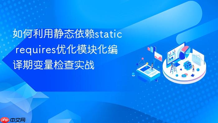 如何利用静态依赖static requires优化模块化编译期变量检查实战
