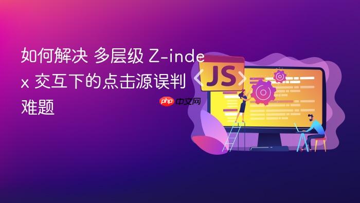 如何解决 多层级 z-index 交互下的点击源误判 难题
