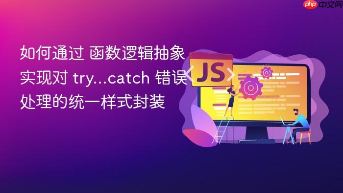 如何通过 函数逻辑抽象 实现对 try...catch 错误处理的统一样式封装
