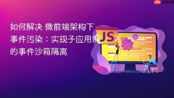 如何解决 微前端架构下事件污染:实现子应用间的事件沙箱隔离