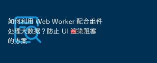 如何利用 web worker 配合组件处理大数据？防止 ui 渲染阻塞的方案