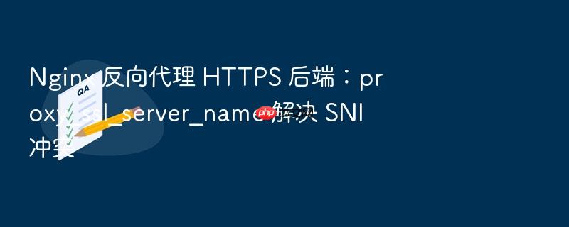 nginx 反向代理 https 后端:proxy_ssl_server_name 解决 sni 冲突