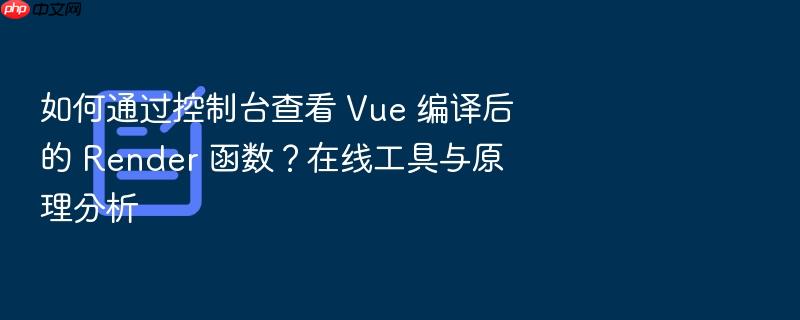 如何通过控制台查看 vue 编译后的 render 函数?在线工具与原理分析