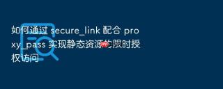 如何通过 secure_link 配合 proxy_pass 实现静态资源的限时授权访问