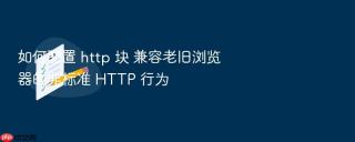 如何配置 http 块 兼容老旧浏览器的非标准 http 行为