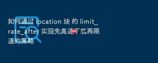 如何通过 location 块 的 limit_rate_after 实现先高速下载再限速的策略