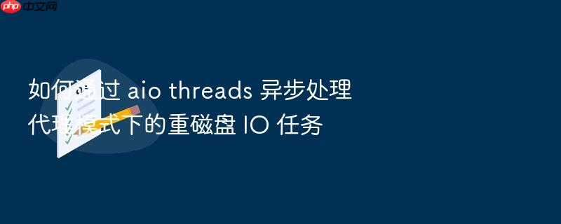 如何通过 aio threads 异步处理代理模式下的重磁盘 io 任务