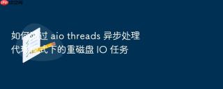 如何通过 aio threads 异步处理代理模式下的重磁盘 io 任务