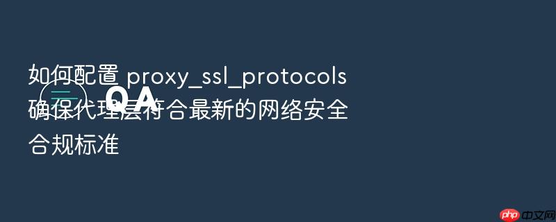 如何配置 proxy_ssl_protocols 确保代理层符合最新的网络安全合规标准