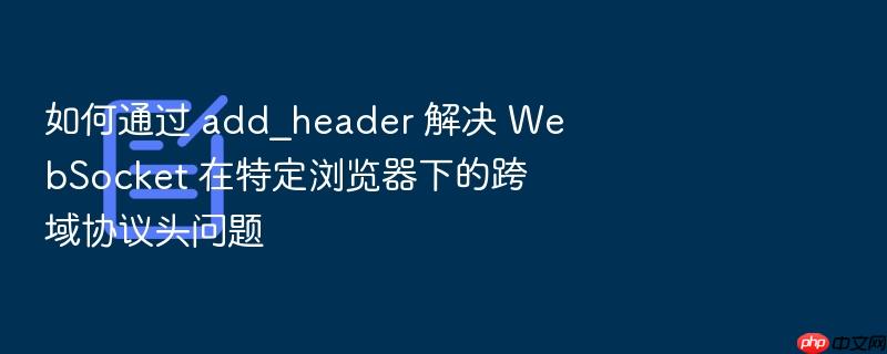 如何通过 add_header 解决 websocket 在特定浏览器下的跨域协议头问题