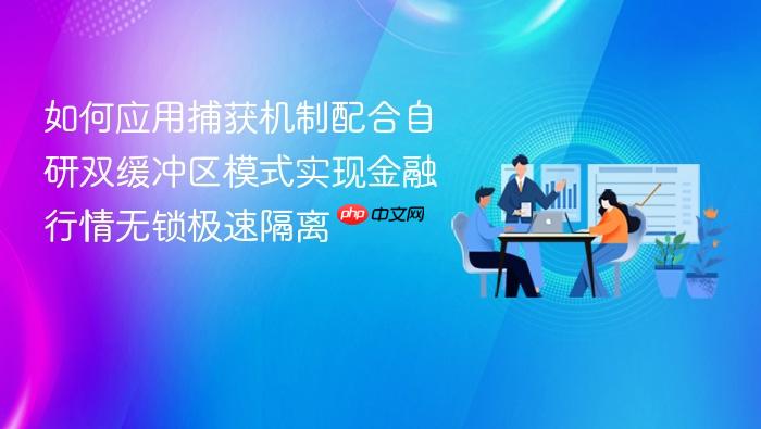 如何应用捕获机制配合自研双缓冲区模式实现金融行情无锁极速隔离