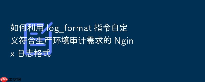 如何利用 log_format 指令自定义符合生产环境审计需求的 nginx 日志格式