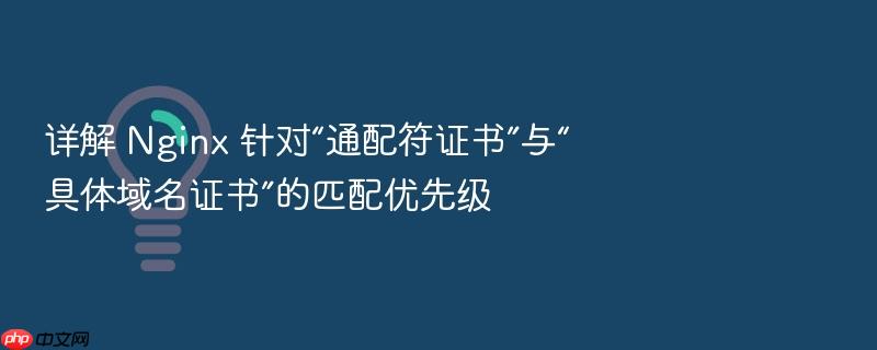 详解 nginx 针对“通配符证书”与“具体域名证书”的匹配优先级