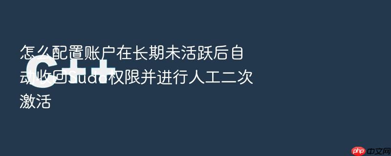 怎么配置账户在长期未活跃后自动收回sudo权限并进行人工二次激活
