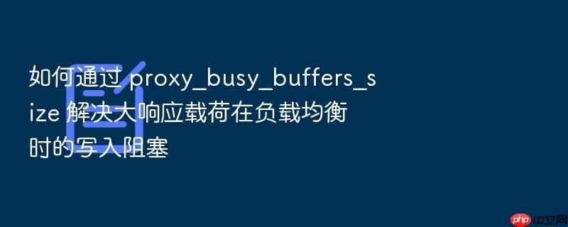 如何通过 proxy_busy_buffers_size 解决大响应载荷在负载均衡时的写入阻塞