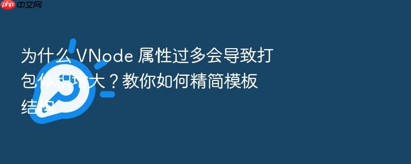 为什么 vnode 属性过多会导致打包体积增大?教你如何精简模板结构