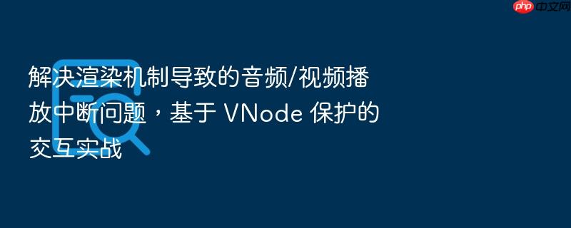 解决渲染机制导致的音频/视频播放中断问题,基于 vnode 保护的交互实战