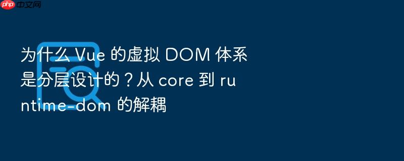 为什么 vue 的虚拟 dom 体系是分层设计的?从 core 到 runtime-dom 的解耦