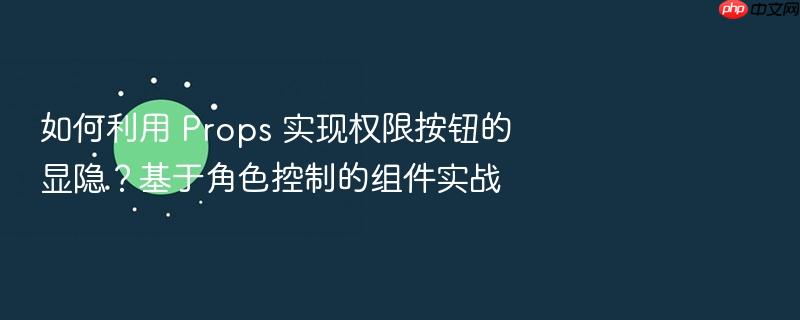 如何利用 props 实现权限按钮的显隐?基于角色控制的组件实战