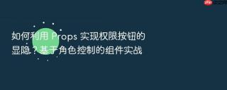 如何利用 props 实现权限按钮的显隐？基于角色控制的组件实战