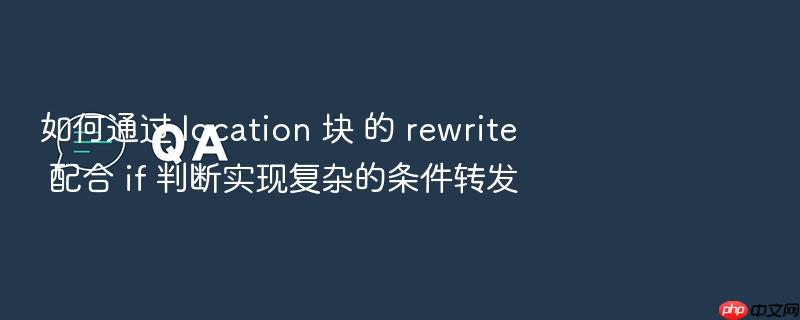 如何通过 location 块 的 rewrite 配合 if 判断实现复杂的条件转发