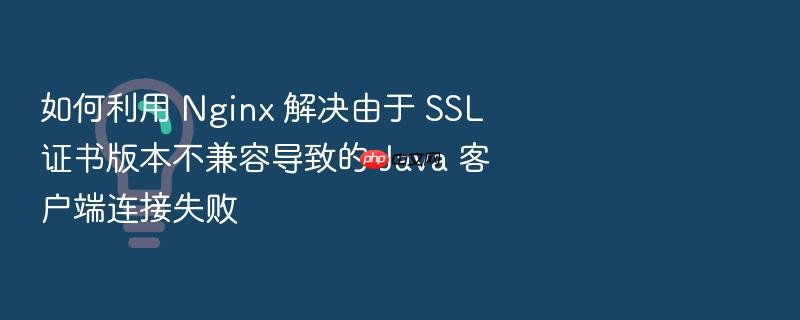 如何利用 nginx 解决由于 ssl 证书版本不兼容导致的 java 客户端连接失败