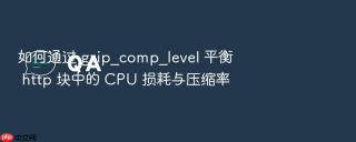 如何通过 gzip_comp_level 平衡 http 块中的 cpu 损耗与压缩率