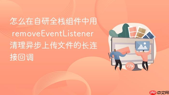怎么在自研全栈组件中用 removeeventlistener 清理异步上传文件的长连接回调