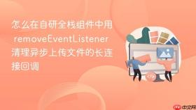 怎么在自研全栈组件中用 removeeventlistener 清理异步上传文件的长连接回调