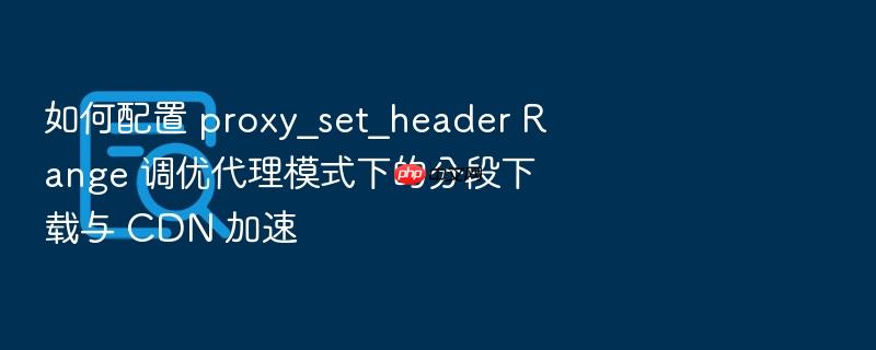 如何配置 proxy_set_header range 调优代理模式下的分段下载与 cdn 加速