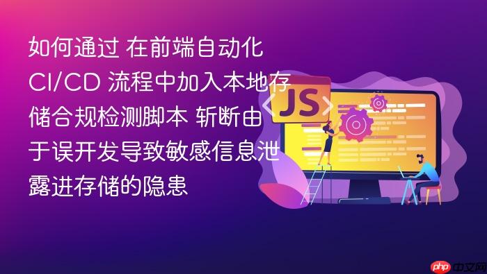 如何通过 在前端自动化 ci/cd 流程中加入本地存储合规检测脚本 斩断由于误开发导致敏感信息泄露进存储的隐患