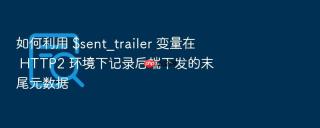 如何利用 $sent_trailer 变量在 http2 环境下记录后端下发的末尾元数据