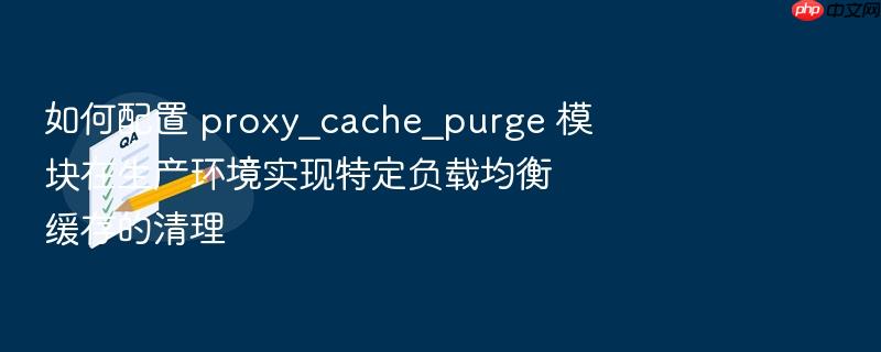 如何配置 proxy_cache_purge 模块在生产环境实现特定负载均衡缓存的清理