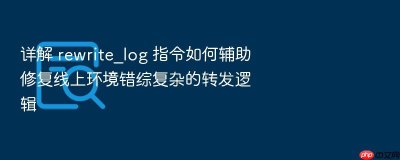 详解 rewrite_log 指令如何辅助修复线上环境错综复杂的转发逻辑