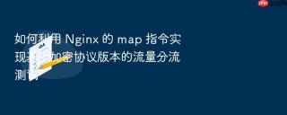 如何利用 nginx 的 map 指令实现基于加密协议版本的流量分流测试
