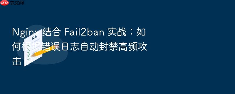 nginx 结合 fail2ban 实战:如何根据错误日志自动封禁高频攻击 ip