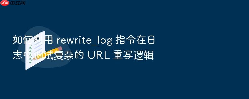 如何利用 rewrite_log 指令在日志中调试复杂的 url 重写逻辑