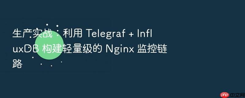 生产实战:利用 telegraf + influxdb 构建轻量级的 nginx 监控链路