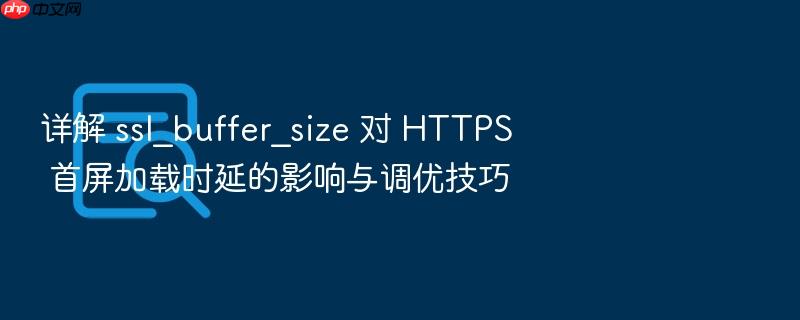 详解 ssl_buffer_size 对 https 首屏加载时延的影响与调优技巧