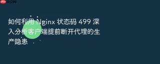 如何利用 nginx 状态码 499 深入分析客户端提前断开代理的生产隐患