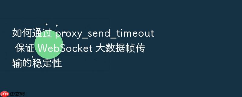 如何通过 proxy_send_timeout 保证 websocket 大数据帧传输的稳定性