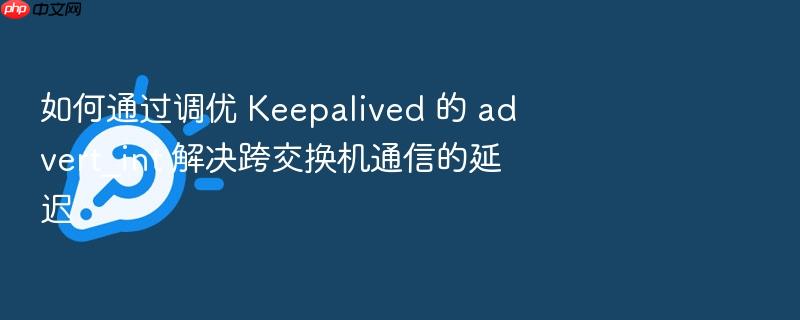如何通过调优 keepalived 的 advert_int 解决跨交换机通信的延迟