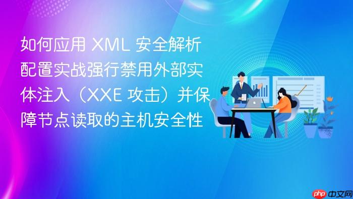 如何应用 xml 安全解析配置实战强行禁用外部实体注入(xxe 攻击)并保障节点读取的主机安全性