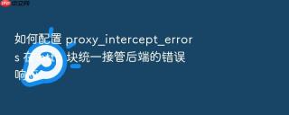 如何配置 proxy_intercept_errors 在 http 块统一接管后端的错误响应